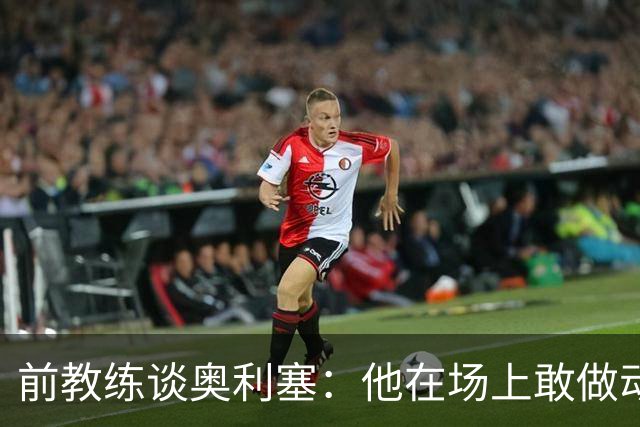 前教练谈奥利塞：他在场上敢做动作不怕丢球，上限无法预估