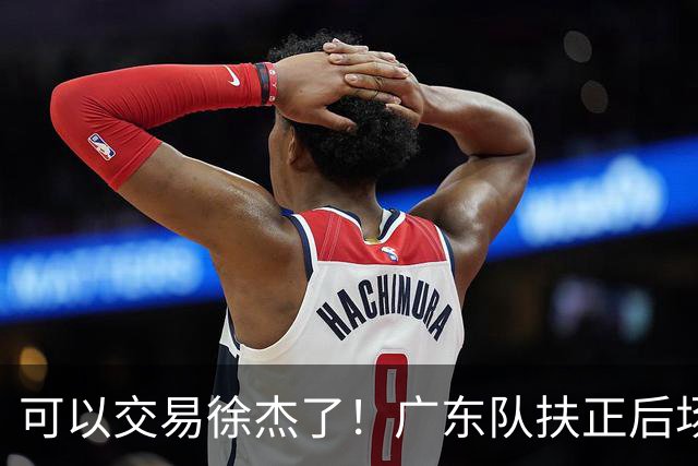 可以交易徐杰了！广东队扶正后场大杀器，朱芳雨亲自作担保！