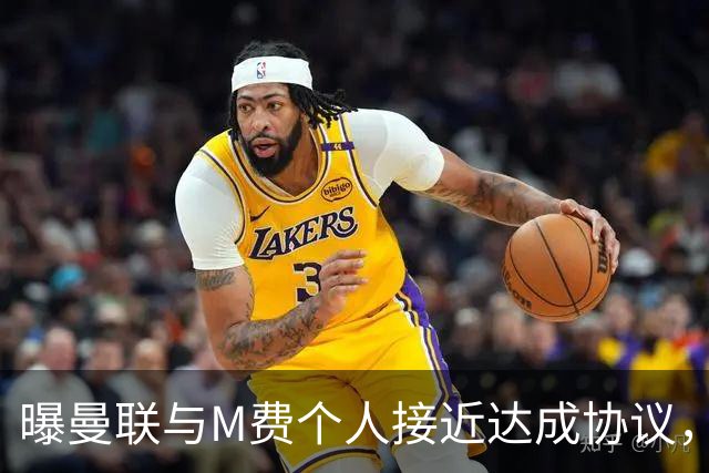 曝曼联与M费个人接近达成协议，转会费上限已定！皇马一条件下才截胡